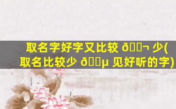 取名字好字又比较 🐬 少(取名比较少 🐵 见好听的字)